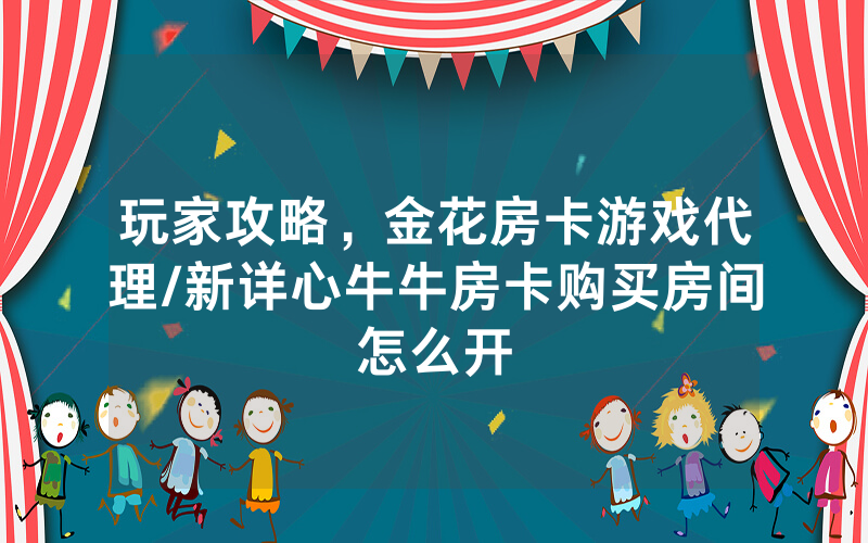 玩家攻略，金花房卡游戏代理/新详心牛牛房卡购买房间怎么开