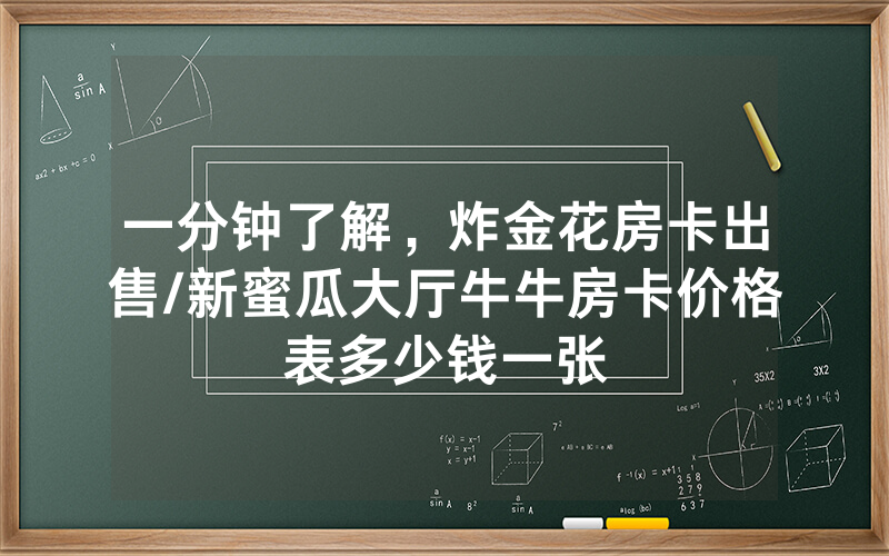 一分钟了解，炸金花房卡出售/新蜜瓜大厅牛牛房卡价格表多少钱一张