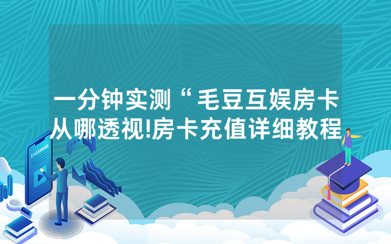 一分钟实测“毛豆互娱房卡从哪透视!房卡充值详细教程