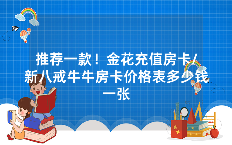 推荐一款！金花充值房卡/新八戒牛牛房卡价格表多少钱一张