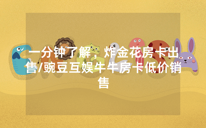 一分钟了解，炸金花房卡出售/豌豆互娱牛牛房卡低价销售