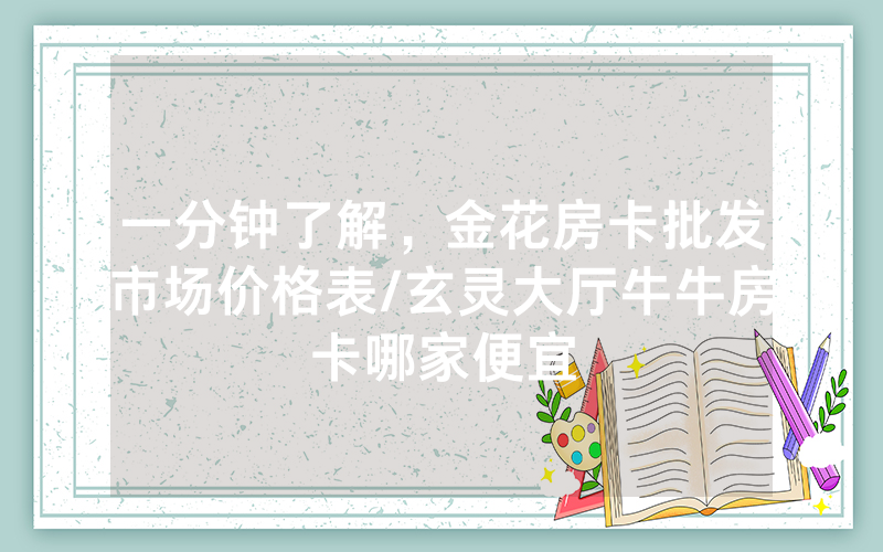 一分钟了解，金花房卡批发市场价格表/玄灵大厅牛牛房卡哪家便宜