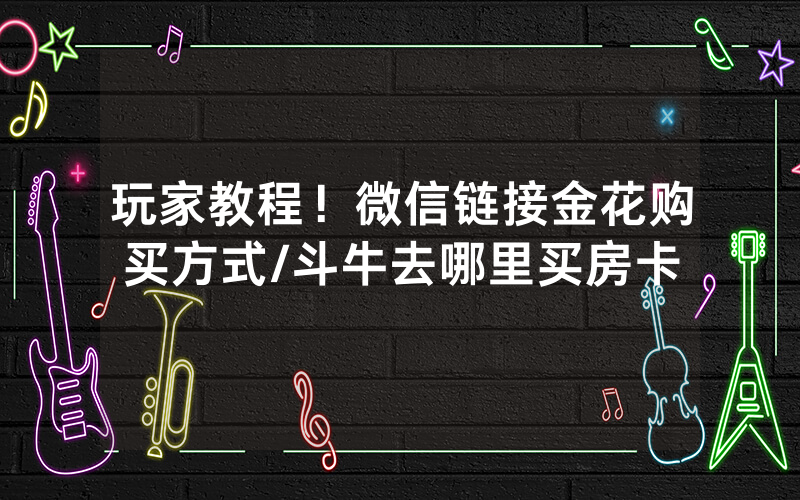 玩家教程！微信链接金花购买方式/斗牛去哪里买房卡