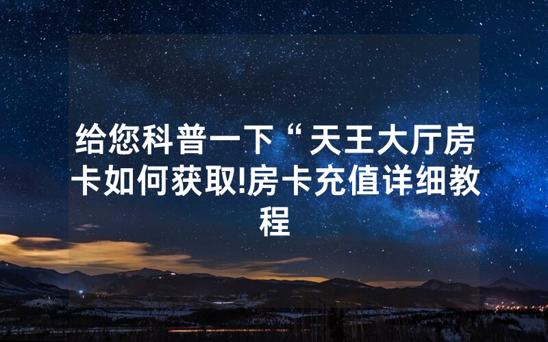 给您科普一下“天王大厅房卡如何获取!房卡充值详细教程