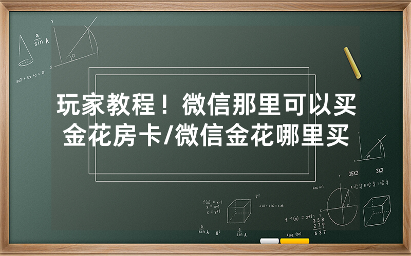 玩家教程！微信那里可以买金花房卡/微信金花哪里买