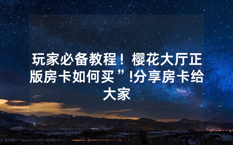 玩家必备教程！樱花大厅正版房卡如何买”!分享房卡给大家