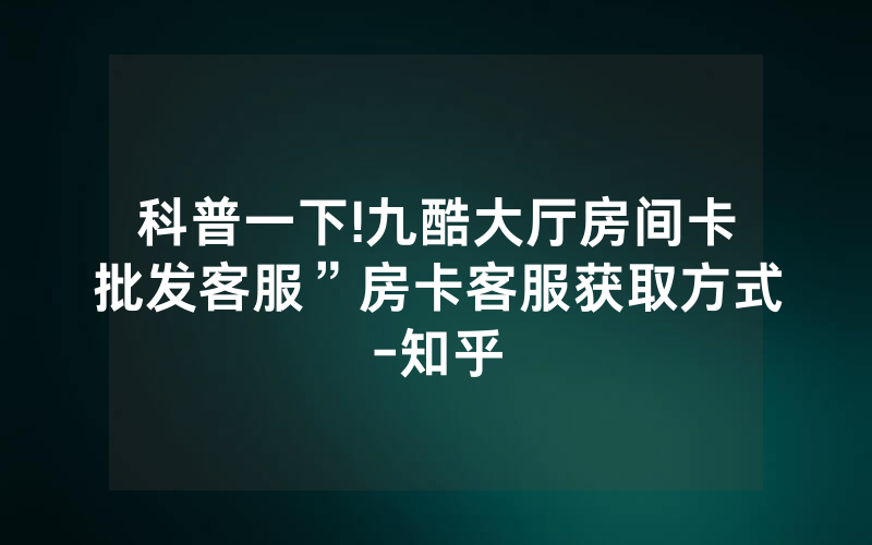 科普一下!九酷大厅房间卡批发客服”房卡客服获取方式-知乎