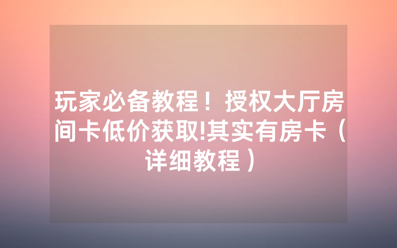 玩家必备教程！授权大厅房间卡低价获取!其实有房卡（详细教程）