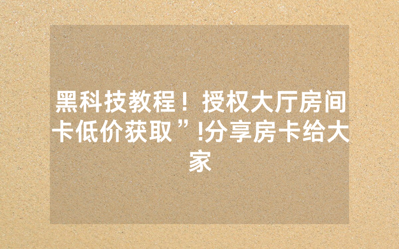 黑科技教程！授权大厅房间卡低价获取”!分享房卡给大家