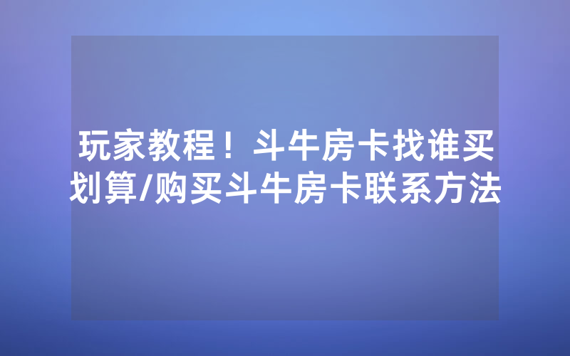 玩家教程！斗牛房卡找谁买划算/购买斗牛房卡联系方法