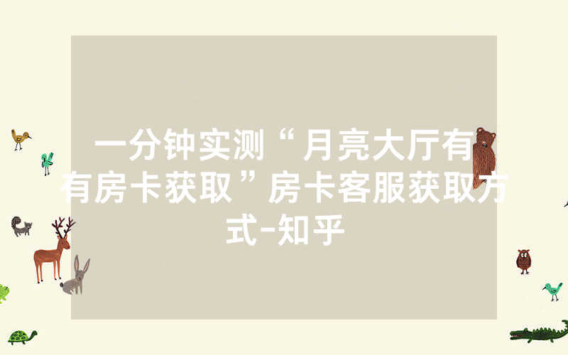 一分钟实测“月亮大厅有沒有房卡获取”房卡客服获取方式-知乎