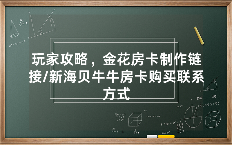 玩家攻略，金花房卡制作链接/新海贝牛牛房卡购买联系方式