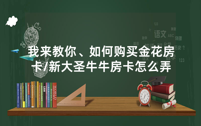 我来教你、如何购买金花房卡/新大圣牛牛房卡怎么弄