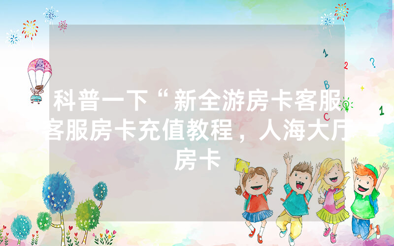 科普一下“新全游房卡客服客服房卡充值教程，人海大厅房卡