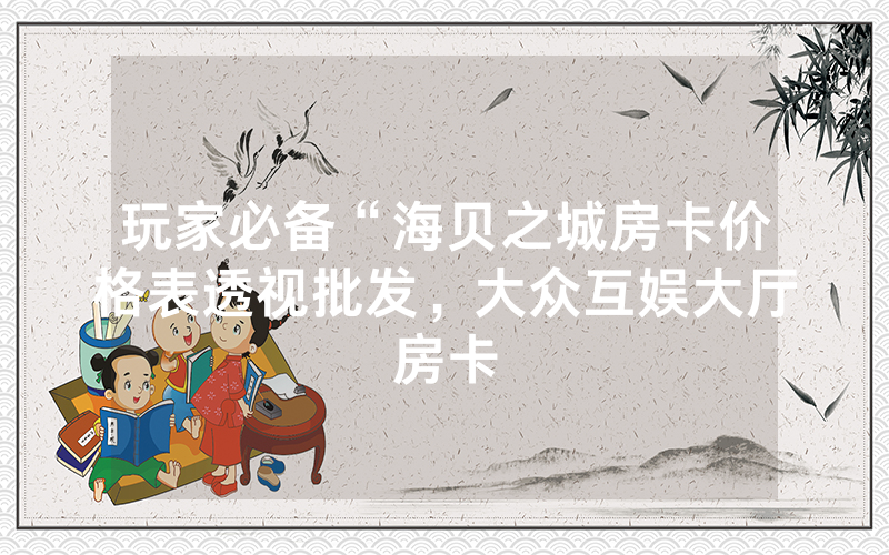 玩家必备“海贝之城房卡价格表透视批发，大众互娱大厅房卡
