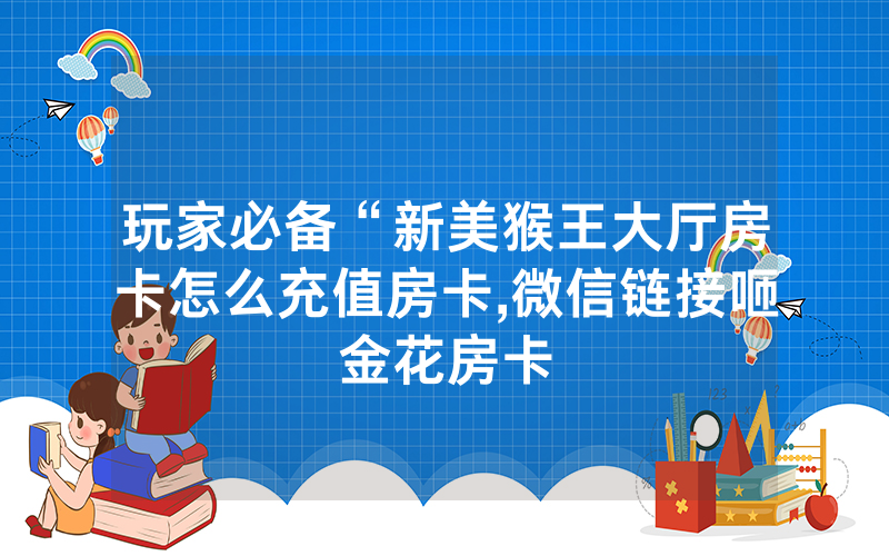 玩家必备“新美猴王大厅房卡怎么充值房卡,微信链接咂金花房卡
