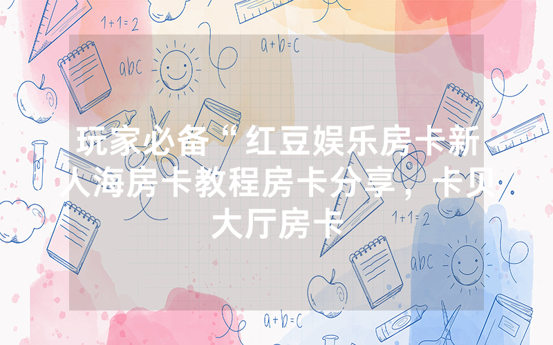 玩家必备“红豆娱乐房卡新人海房卡教程房卡分享，卡贝大厅房卡