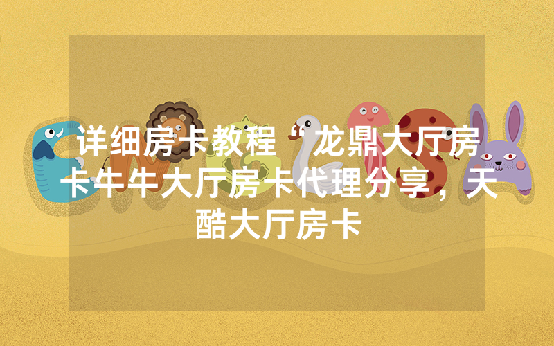 详细房卡教程“龙鼎大厅房卡牛牛大厅房卡代理分享，天酷大厅房卡