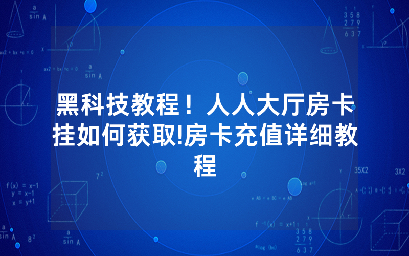 黑科技教程！人人大厅房卡挂如何获取!房卡充值详细教程