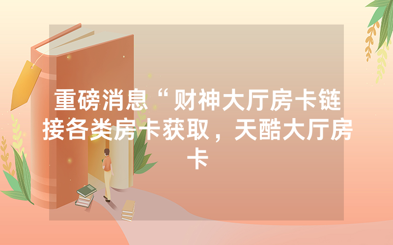 重磅消息“财神大厅房卡链接各类房卡获取，天酷大厅房卡