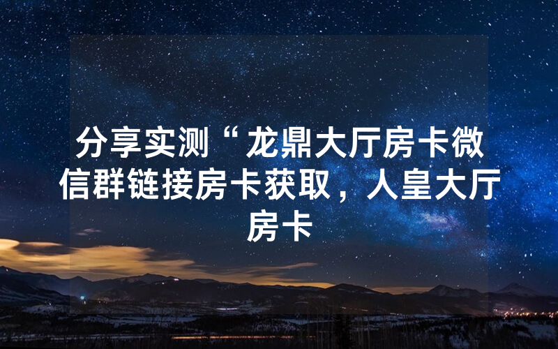 分享实测“龙鼎大厅房卡微信群链接房卡获取，人皇大厅房卡