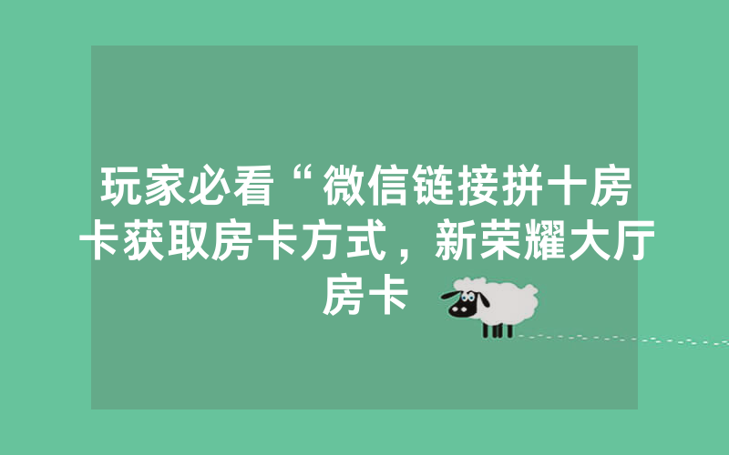 玩家必看“微信链接拼十房卡获取房卡方式，新荣耀大厅房卡