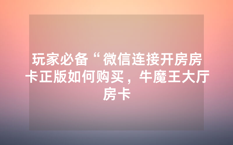 玩家必备“微信连接开房房卡正版如何购买，牛魔王大厅房卡