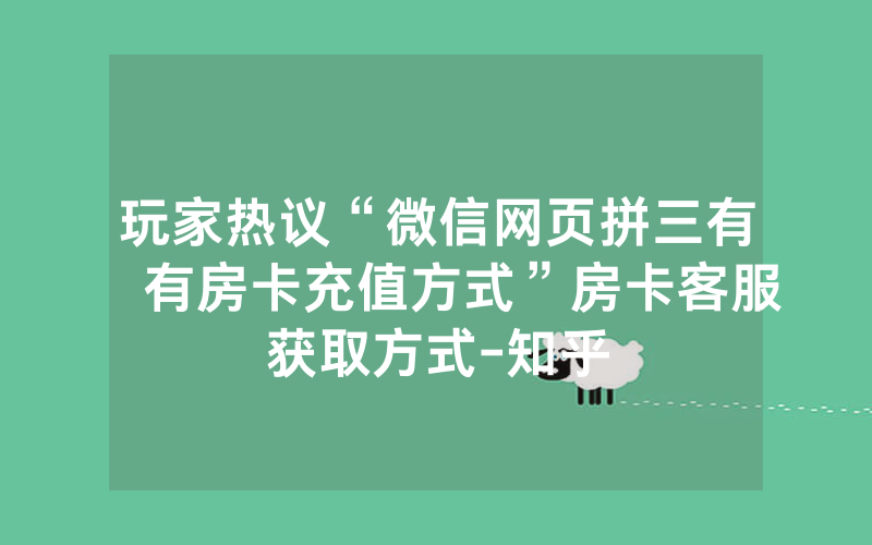 玩家热议“微信网页拼三有沒有房卡充值方式”房卡客服获取方式-知乎