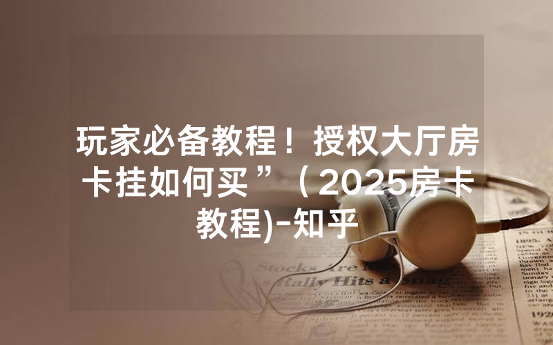 玩家必备教程！授权大厅房卡挂如何买”（2025房卡教程)-知乎