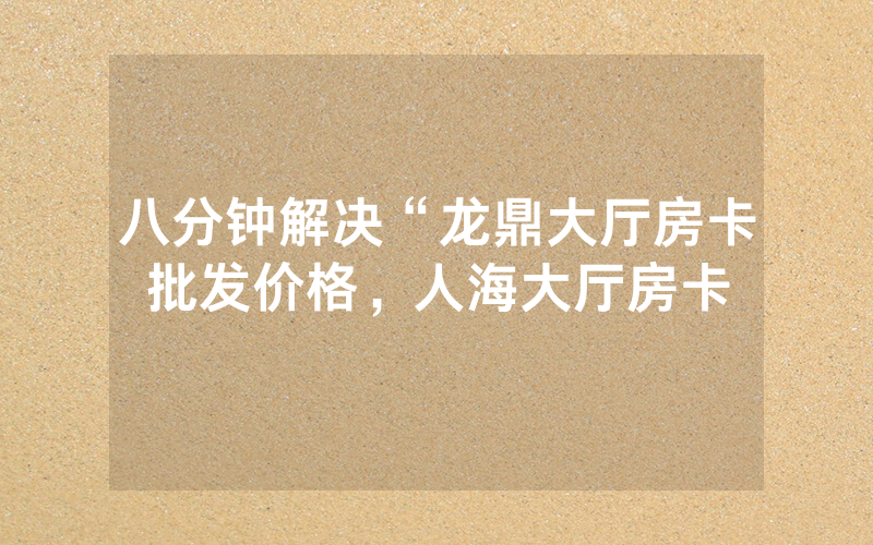 八分钟解决“龙鼎大厅房卡批发价格，人海大厅房卡