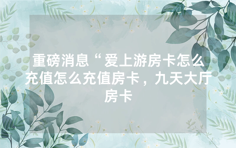 重磅消息“爱上游房卡怎么充值怎么充值房卡，九天大厅房卡