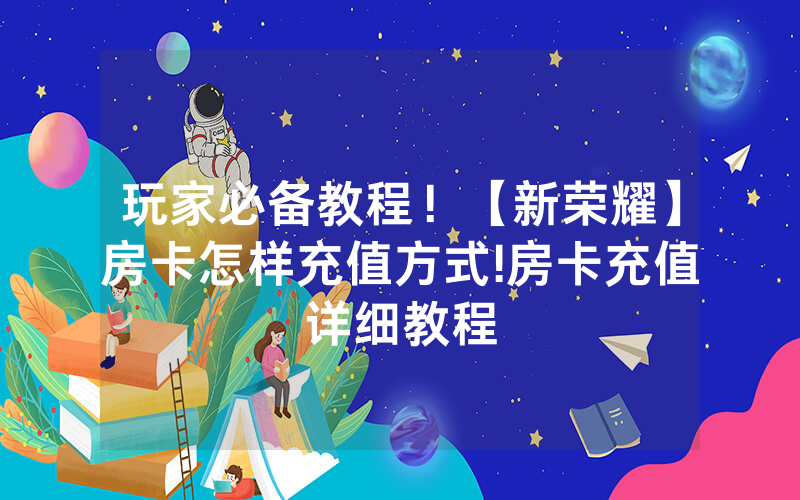 玩家必备教程！【新荣耀】房卡怎样充值方式!房卡充值详细教程