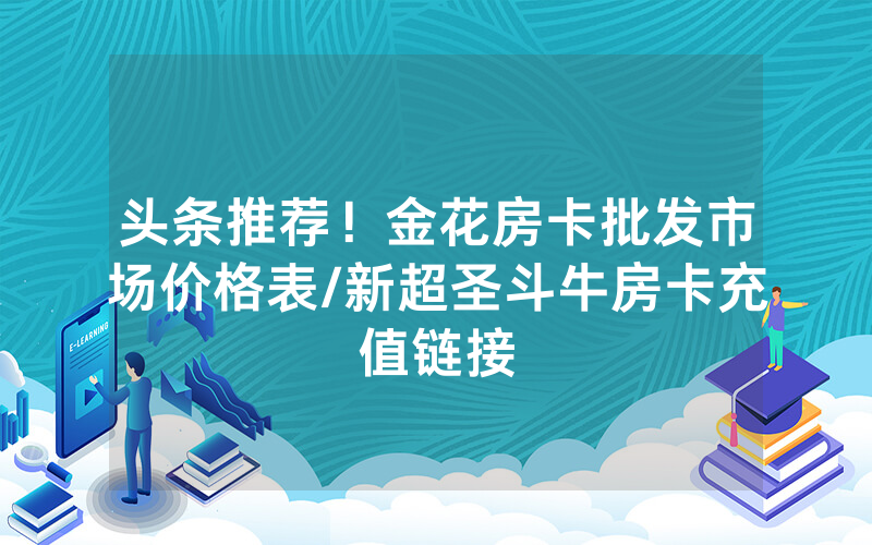 头条推荐！金花房卡批发市场价格表/新超圣斗牛房卡充值链接