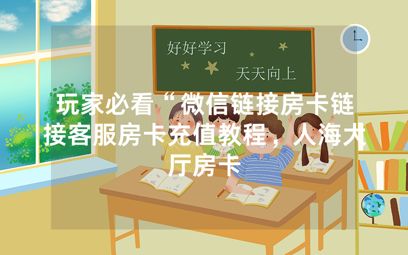 玩家必看“微信链接房卡链接客服房卡充值教程，人海大厅房卡