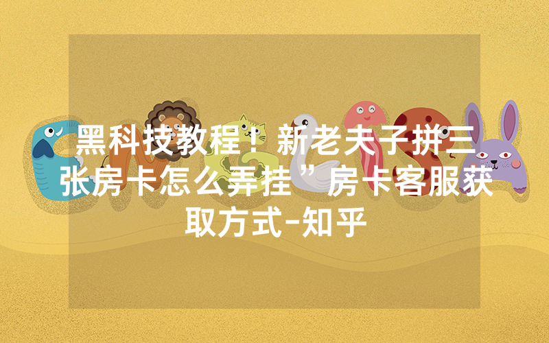 黑科技教程！新老夫子拼三张房卡怎么弄挂”房卡客服获取方式-知乎