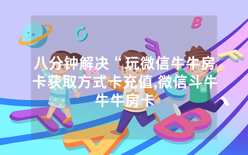 八分钟解决“玩微信牛牛房卡获取方式卡充值,微信斗牛牛牛房卡