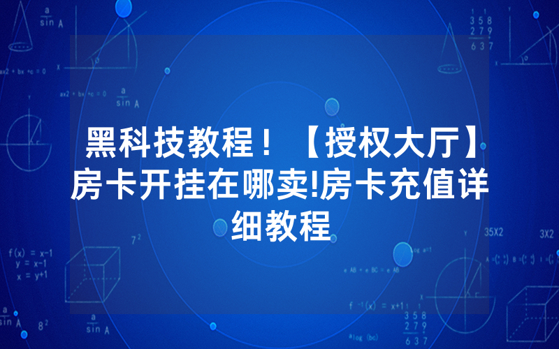 黑科技教程！【授权大厅】房卡开挂在哪卖!房卡充值详细教程