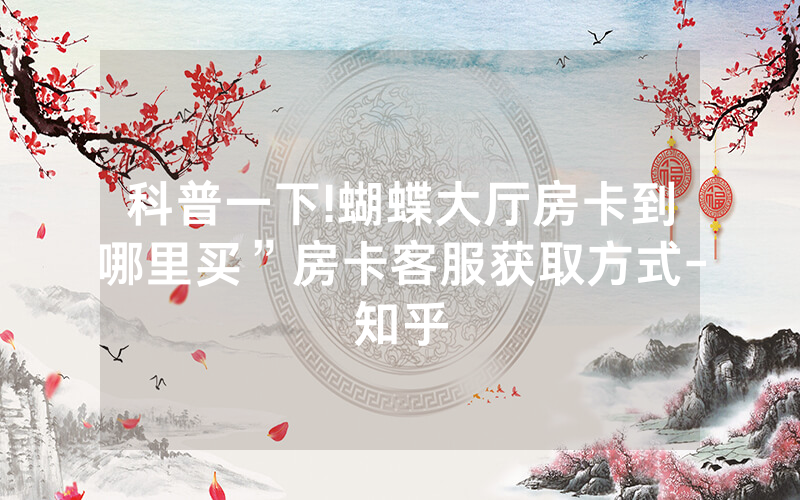 科普一下!蝴蝶大厅房卡到哪里买”房卡客服获取方式-知乎