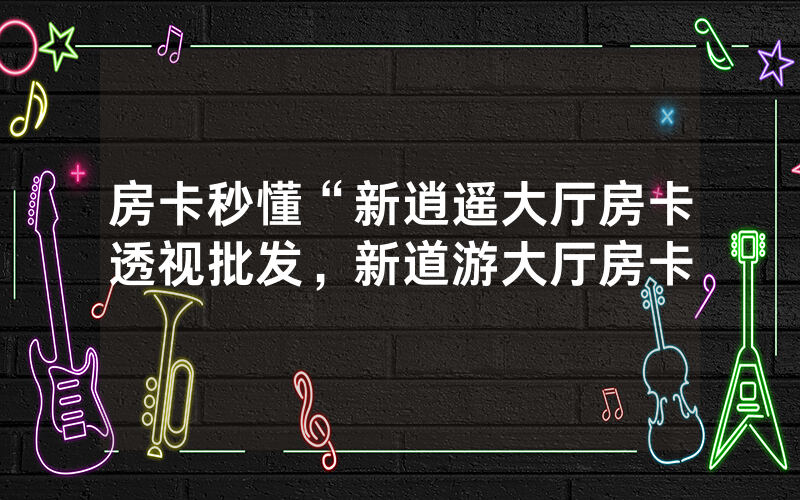 房卡秒懂“新逍遥大厅房卡透视批发，新道游大厅房卡