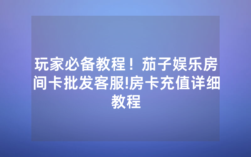 玩家必备教程！茄子娱乐房间卡批发客服!房卡充值详细教程