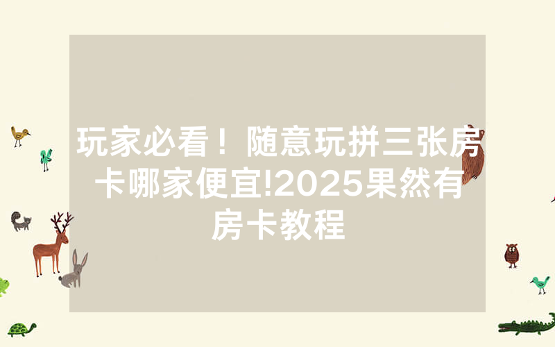 玩家必看！随意玩拼三张房卡哪家便宜!2025果然有房卡教程