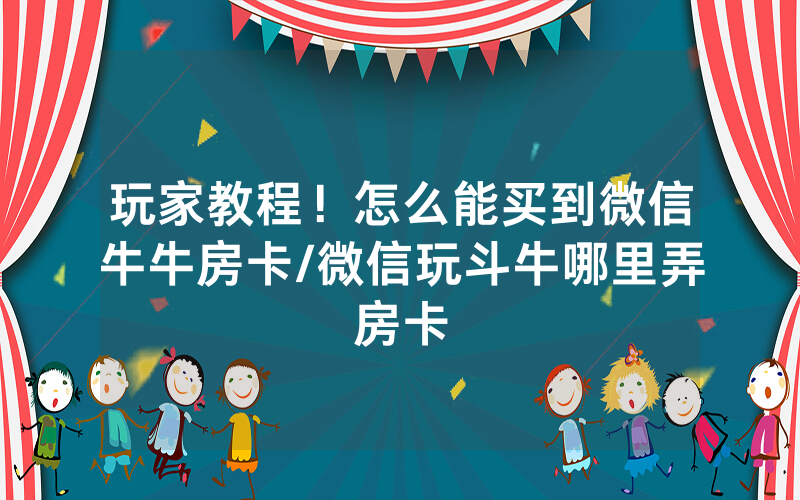 玩家教程！怎么能买到微信牛牛房卡/微信玩斗牛哪里弄房卡