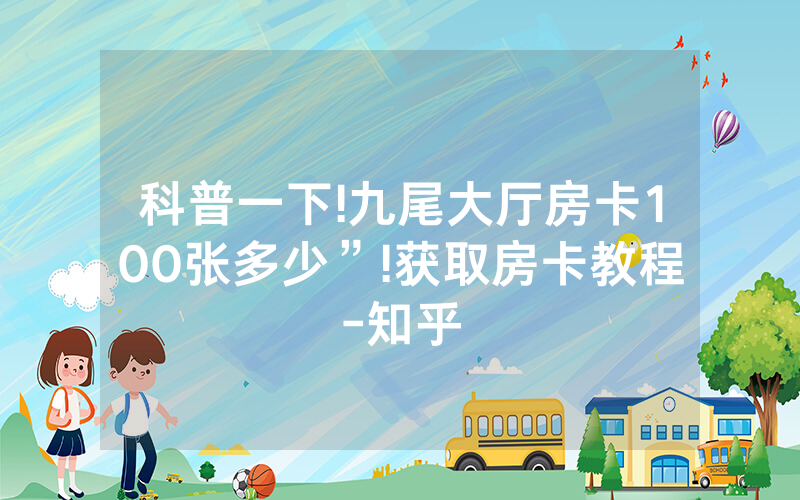 科普一下!九尾大厅房卡100张多少”!获取房卡教程-知乎