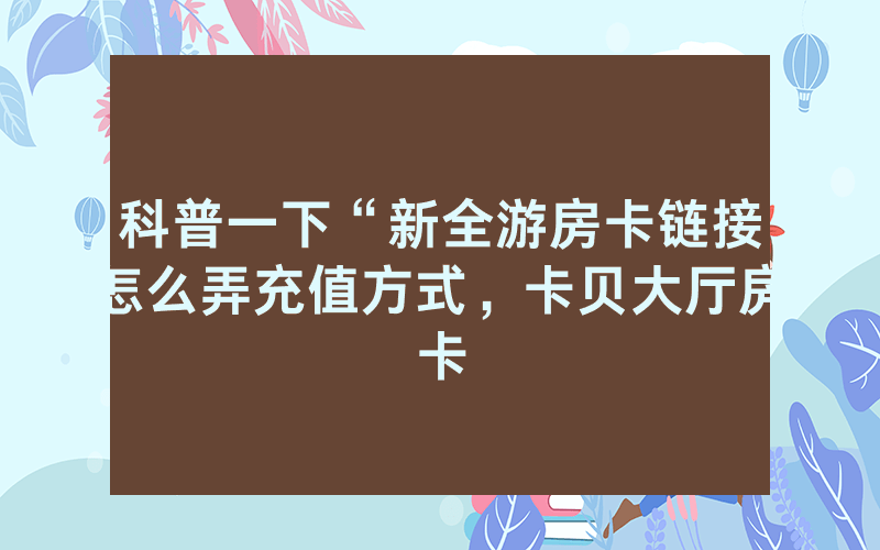 科普一下“新全游房卡链接怎么弄充值方式，卡贝大厅房卡