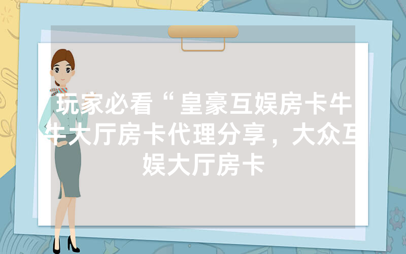 玩家必看“皇豪互娱房卡牛牛大厅房卡代理分享，大众互娱大厅房卡