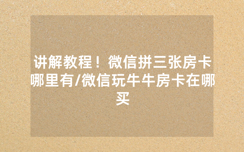 讲解教程！微信拼三张房卡哪里有/微信玩牛牛房卡在哪买