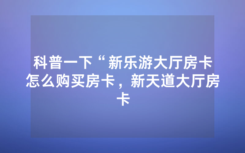 科普一下“新乐游大厅房卡怎么购买房卡，新天道大厅房卡