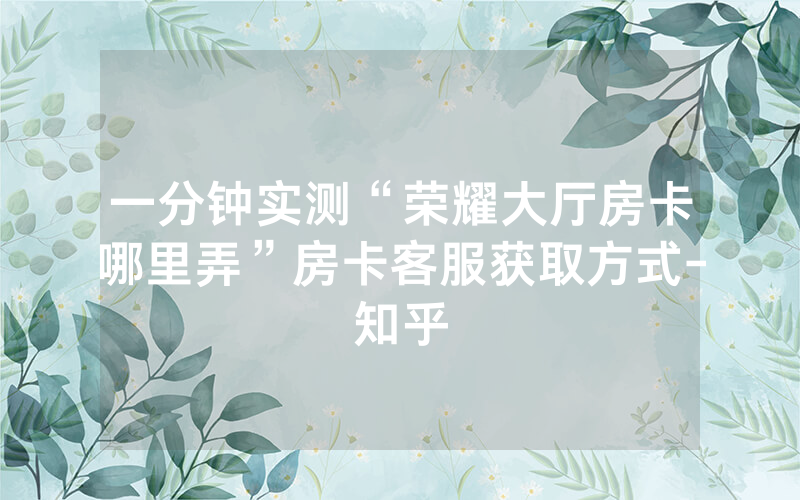 一分钟实测“荣耀大厅房卡哪里弄”房卡客服获取方式-知乎