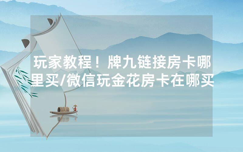 玩家教程！牌九链接房卡哪里买/微信玩金花房卡在哪买