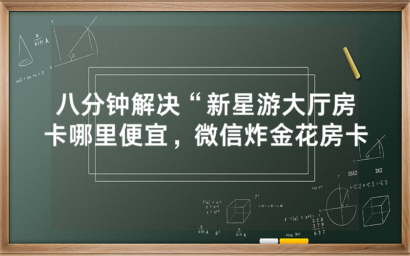 八分钟解决“新星游大厅房卡哪里便宜，微信炸金花房卡